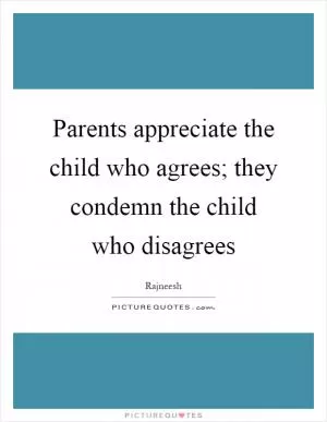 Parents appreciate the child who agrees; they condemn the child who disagrees Picture Quote #1