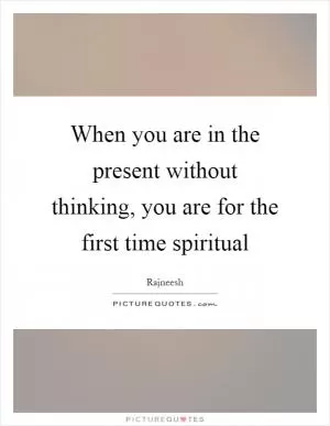 When you are in the present without thinking, you are for the first time spiritual Picture Quote #1