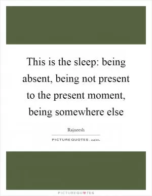This is the sleep: being absent, being not present to the present moment, being somewhere else Picture Quote #1