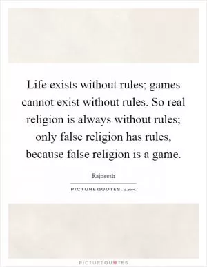 Life exists without rules; games cannot exist without rules. So real religion is always without rules; only false religion has rules, because false religion is a game Picture Quote #1