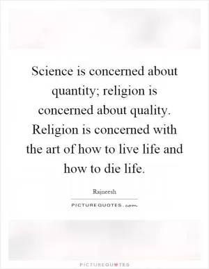 Science is concerned about quantity; religion is concerned about quality. Religion is concerned with the art of how to live life and how to die life Picture Quote #1