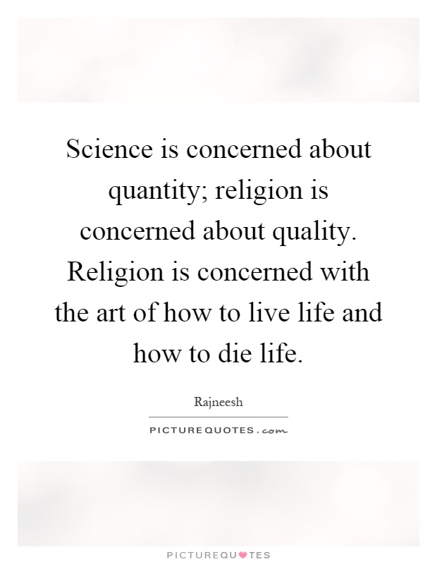 Science is concerned about quantity; religion is concerned about quality. Religion is concerned with the art of how to live life and how to die life Picture Quote #1