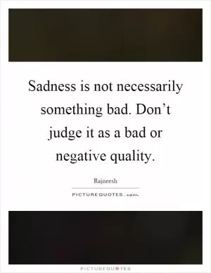 Sadness is not necessarily something bad. Don’t judge it as a bad or negative quality Picture Quote #1