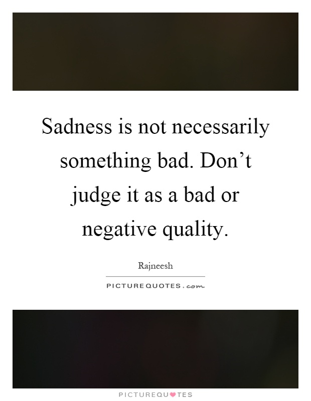 Sadness is not necessarily something bad. Don't judge it as a bad or negative quality Picture Quote #1