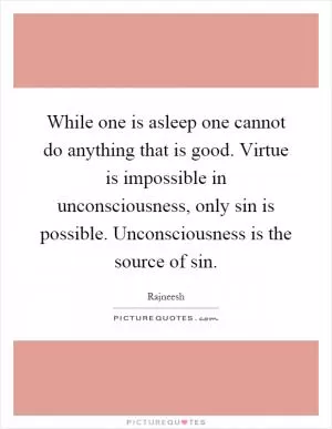 While one is asleep one cannot do anything that is good. Virtue is impossible in unconsciousness, only sin is possible. Unconsciousness is the source of sin Picture Quote #1