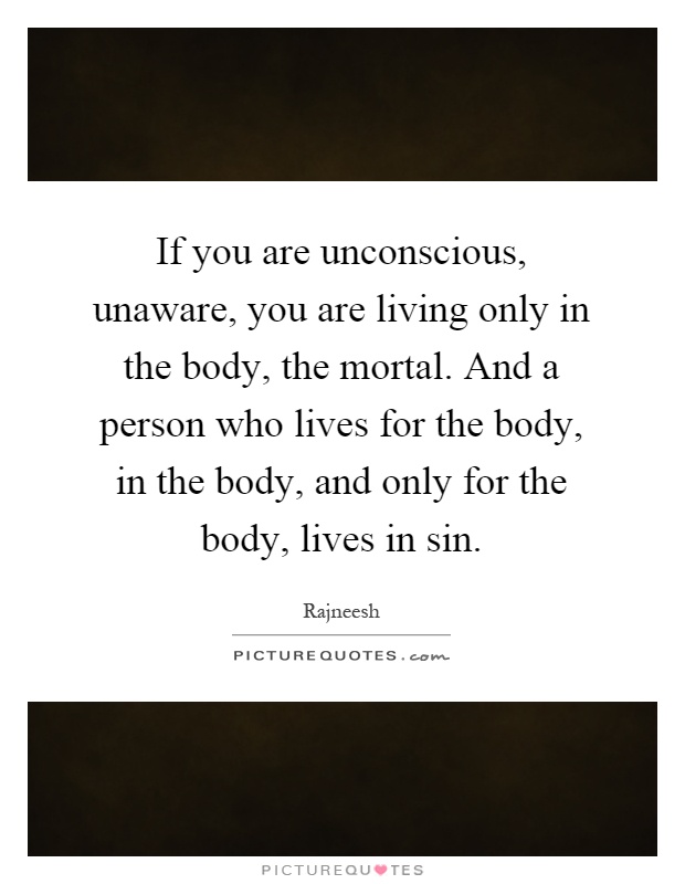 If you are unconscious, unaware, you are living only in the body, the mortal. And a person who lives for the body, in the body, and only for the body, lives in sin Picture Quote #1