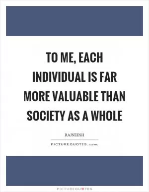 To me, each individual is far more valuable than society as a whole Picture Quote #1