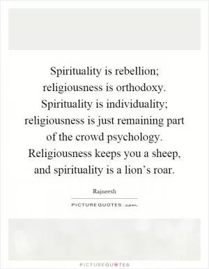 Spirituality is rebellion; religiousness is orthodoxy. Spirituality is individuality; religiousness is just remaining part of the crowd psychology. Religiousness keeps you a sheep, and spirituality is a lion’s roar Picture Quote #1