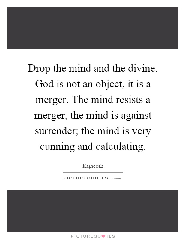 Drop the mind and the divine. God is not an object, it is a merger. The mind resists a merger, the mind is against surrender; the mind is very cunning and calculating Picture Quote #1