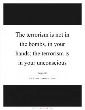 The terrorism is not in the bombs, in your hands; the terrorism is in your unconscious Picture Quote #1