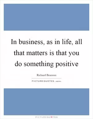 In business, as in life, all that matters is that you do something positive Picture Quote #1