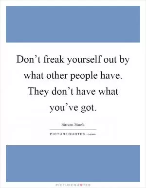 Don’t freak yourself out by what other people have. They don’t have what you’ve got Picture Quote #1