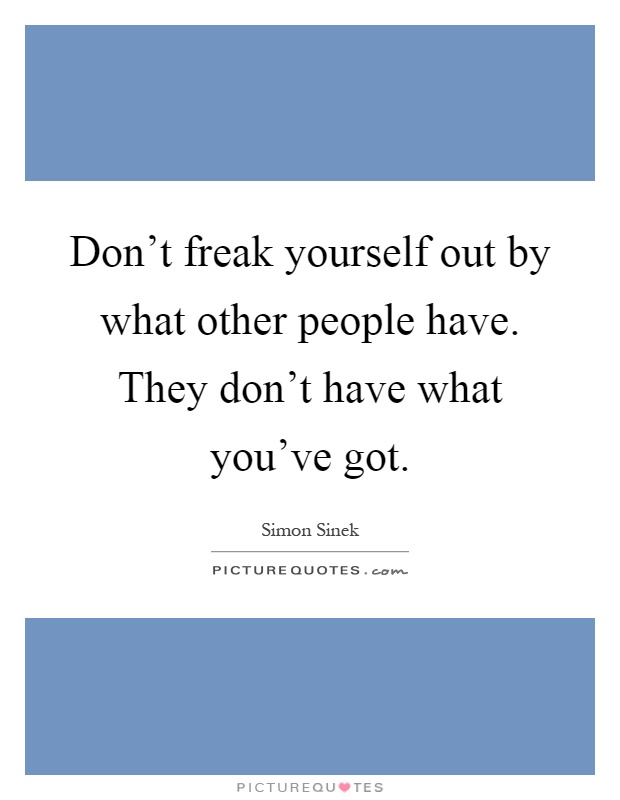 Don't freak yourself out by what other people have. They don't have what you've got Picture Quote #1