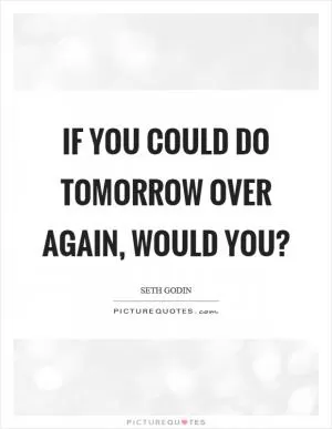 If you could do tomorrow over again, would you? Picture Quote #1