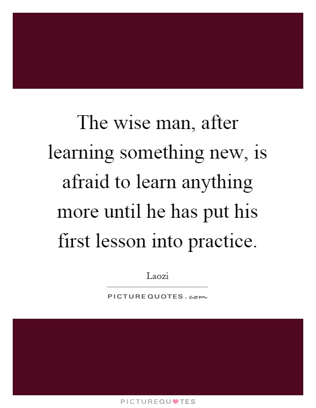 The wise man, after learning something new, is afraid to learn anything more until he has put his first lesson into practice Picture Quote #1