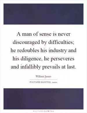 A man of sense is never discouraged by difficulties; he redoubles his industry and his diligence, he perseveres and infallibly prevails at last Picture Quote #1
