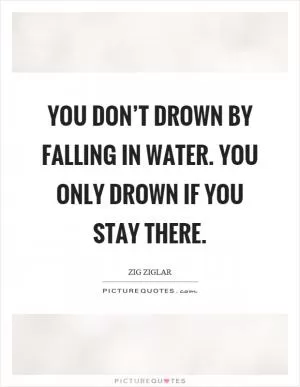 You don’t drown by falling in water. You only drown if you stay there Picture Quote #1