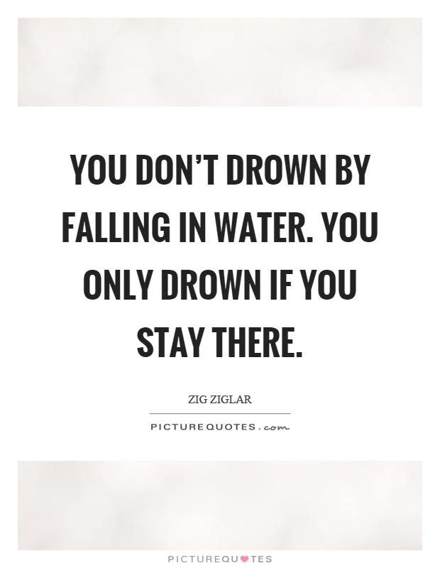You don't drown by falling in water. You only drown if you stay there Picture Quote #1