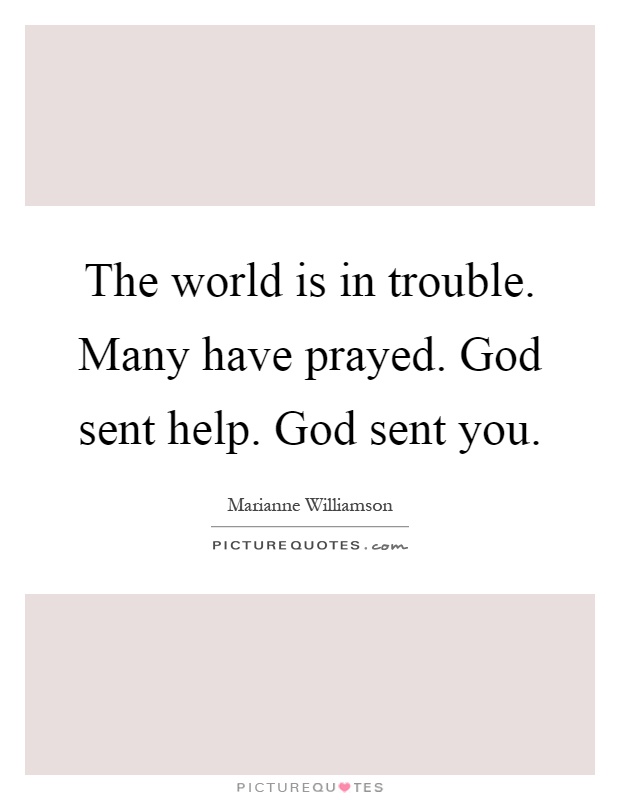 The world is in trouble. Many have prayed. God sent help. God sent you Picture Quote #1