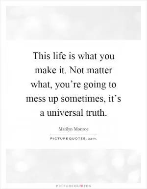 This life is what you make it. Not matter what, you’re going to mess up sometimes, it’s a universal truth Picture Quote #1