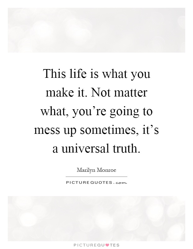 This life is what you make it. Not matter what, you're going to mess up sometimes, it's a universal truth Picture Quote #1