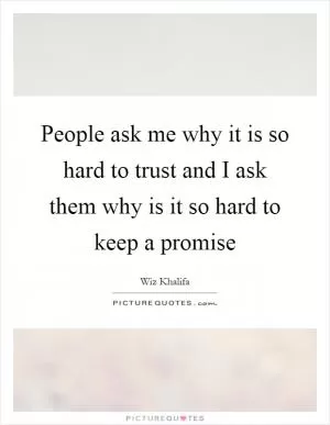 People ask me why it is so hard to trust and I ask them why is it so hard to keep a promise Picture Quote #1