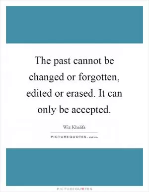 The past cannot be changed or forgotten, edited or erased. It can only be accepted Picture Quote #1
