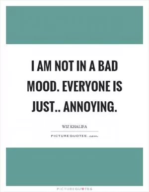 I am not in a bad mood. Everyone is just.. annoying Picture Quote #1