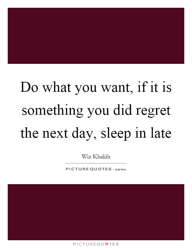 Do what you want, if it is something you did regret the next day, sleep in late Picture Quote #1