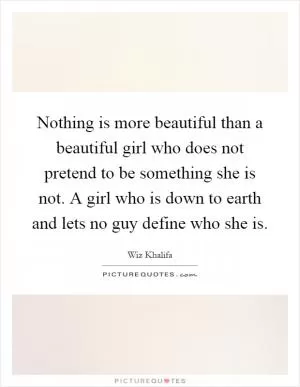 Nothing is more beautiful than a beautiful girl who does not pretend to be something she is not. A girl who is down to earth and lets no guy define who she is Picture Quote #1
