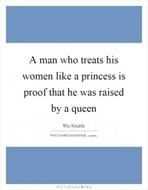 A man who treats his women like a princess is proof that he was raised by a queen Picture Quote #1