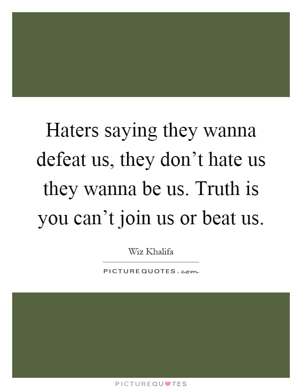 Haters saying they wanna defeat us, they don't hate us they wanna be us. Truth is you can't join us or beat us Picture Quote #1