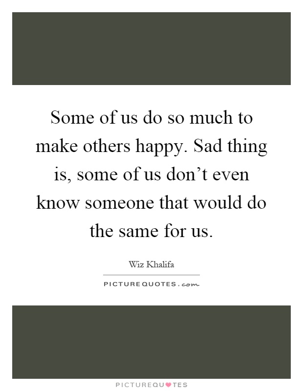 Some of us do so much to make others happy. Sad thing is, some of us don't even know someone that would do the same for us Picture Quote #1