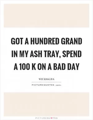 Got a hundred grand in my ash tray, spend a 100 k on a bad day Picture Quote #1