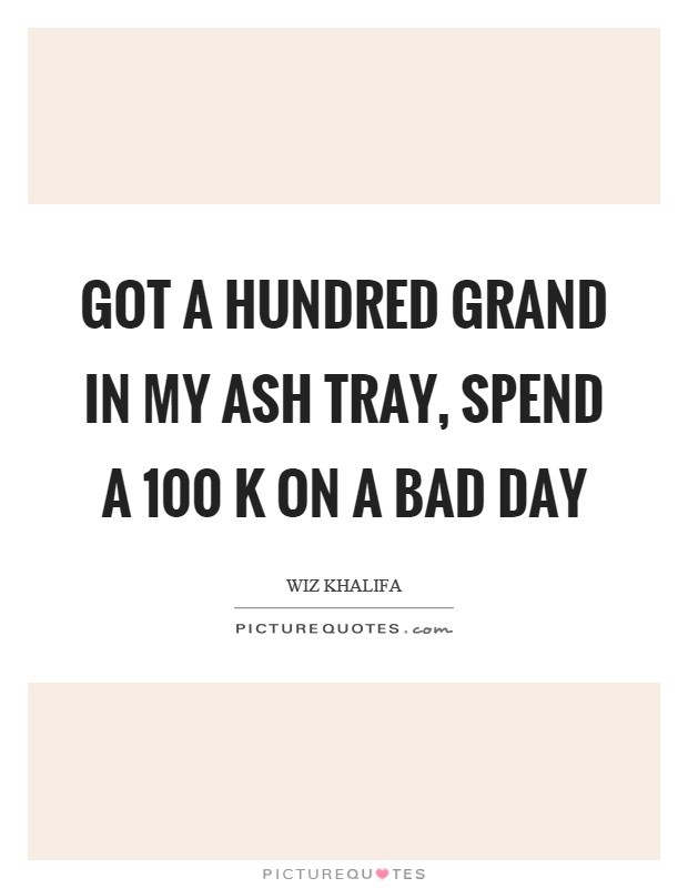 Got a hundred grand in my ash tray, spend a 100 k on a bad day Picture Quote #1