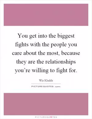 You get into the biggest fights with the people you care about the most, because they are the relationships you’re willing to fight for Picture Quote #1