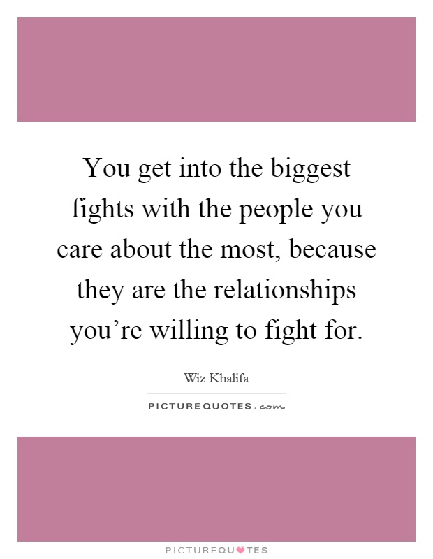 You get into the biggest fights with the people you care about the most, because they are the relationships you're willing to fight for Picture Quote #1