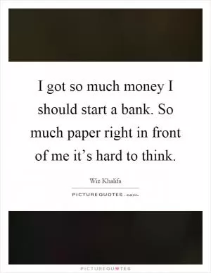 I got so much money I should start a bank. So much paper right in front of me it’s hard to think Picture Quote #1