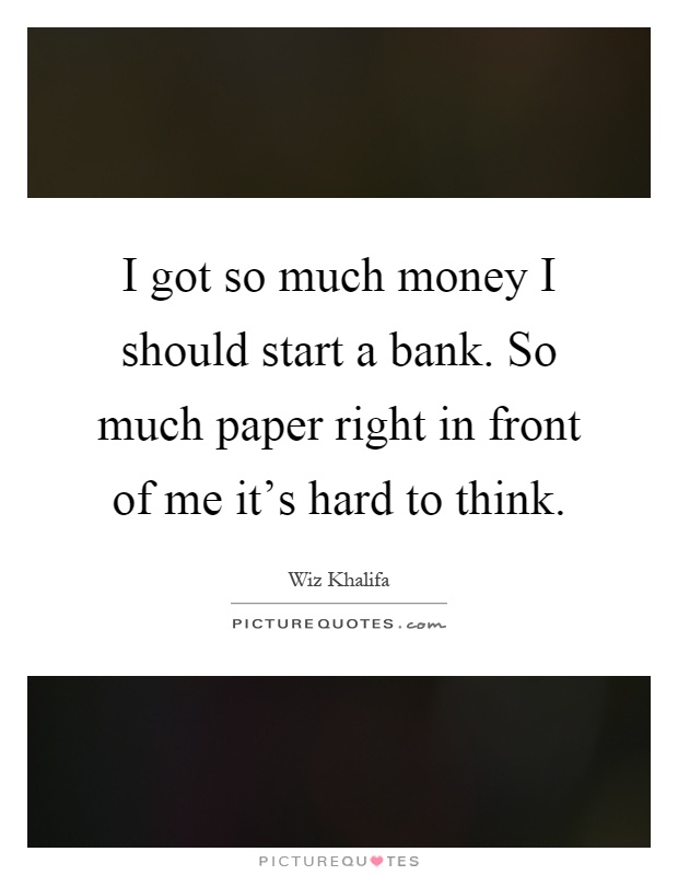 I got so much money I should start a bank. So much paper right in front of me it's hard to think Picture Quote #1