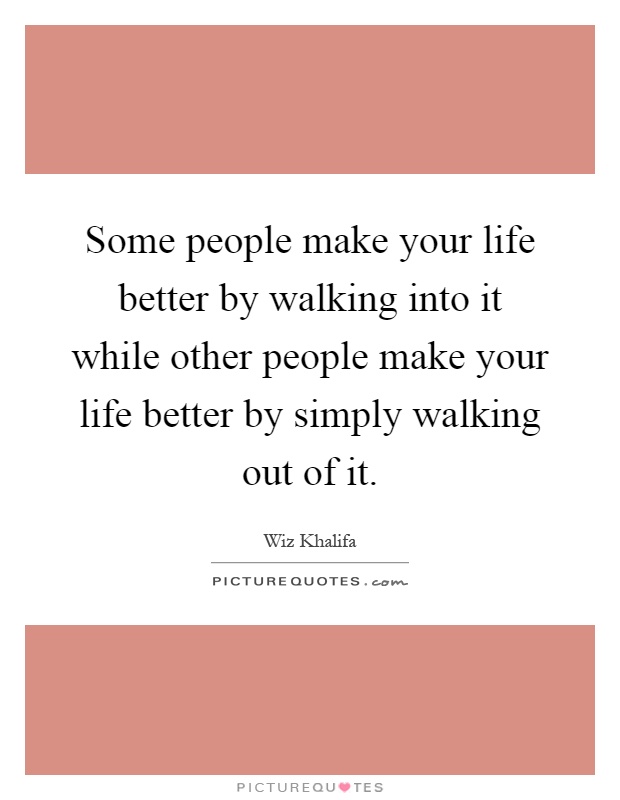 Some people make your life better by walking into it while other people make your life better by simply walking out of it Picture Quote #1