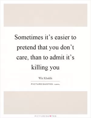 Sometimes it’s easier to pretend that you don’t care, than to admit it’s killing you Picture Quote #1