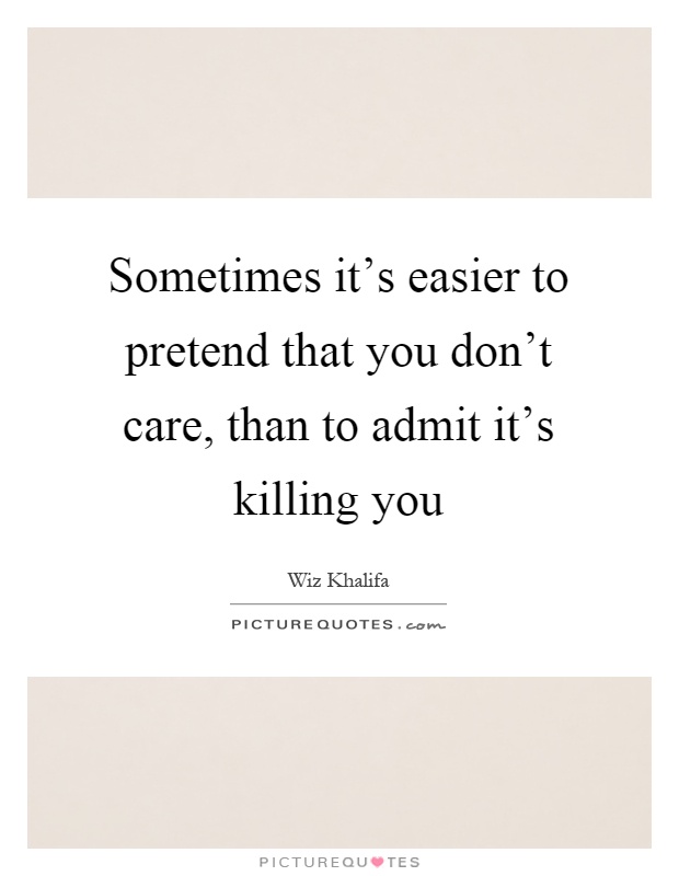 Sometimes it's easier to pretend that you don't care, than to admit it's killing you Picture Quote #1