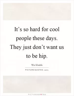 It’s so hard for cool people these days. They just don’t want us to be hip Picture Quote #1