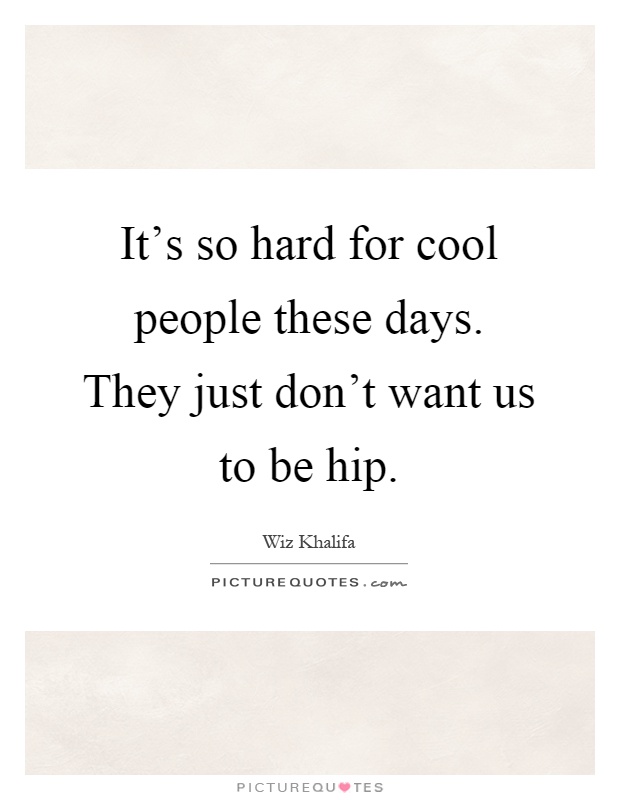 It's so hard for cool people these days. They just don't want us to be hip Picture Quote #1