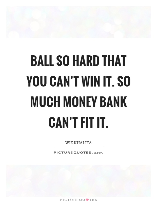 Ball so hard that you can't win it. So much money bank can't fit it Picture Quote #1