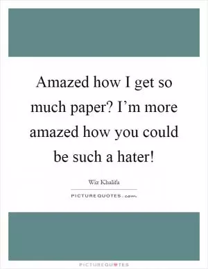 Amazed how I get so much paper? I’m more amazed how you could be such a hater! Picture Quote #1
