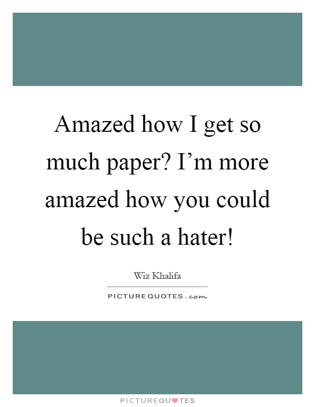Amazed how I get so much paper? I'm more amazed how you could be such a hater! Picture Quote #1