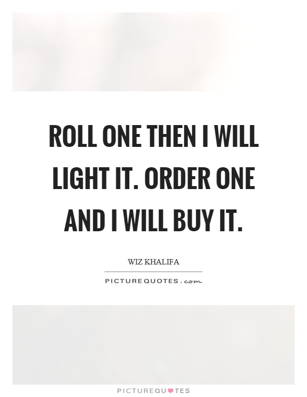 Roll one then I will light it. Order one and I will buy it Picture Quote #1