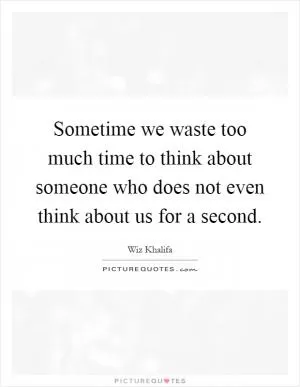 Sometime we waste too much time to think about someone who does not even think about us for a second Picture Quote #1