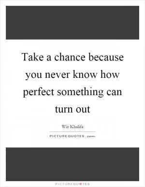 Take a chance because you never know how perfect something can turn out Picture Quote #1